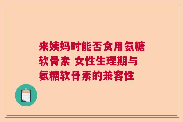 来姨妈时能否食用氨糖软骨素 女性生理期与氨糖软骨素的兼容性