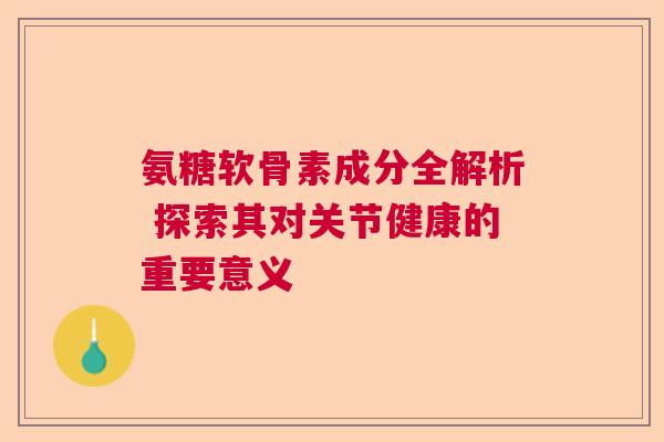 氨糖软骨素成分全解析 探索其对关节健康的重要意义