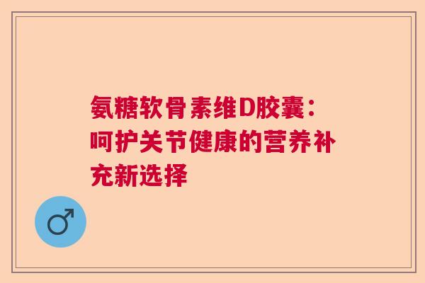 氨糖软骨素维D胶囊：呵护关节健康的营养补充新选择