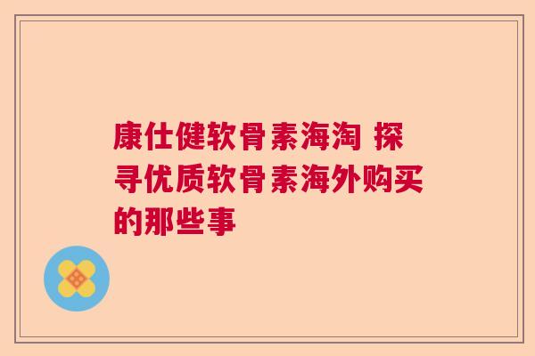 康仕健软骨素海淘 探寻优质软骨素海外购买的那些事