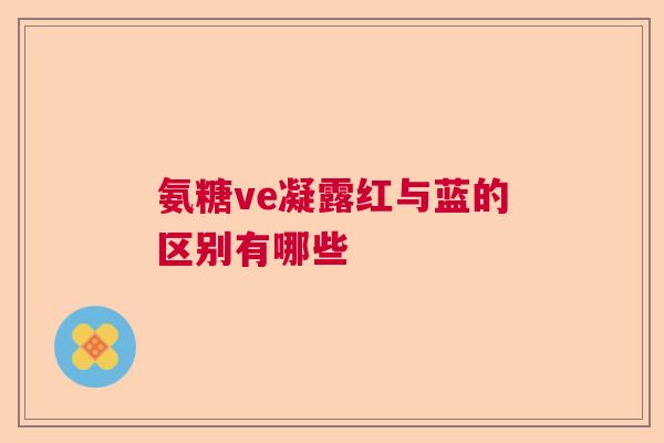 氨糖ve凝露红与蓝的区别有哪些