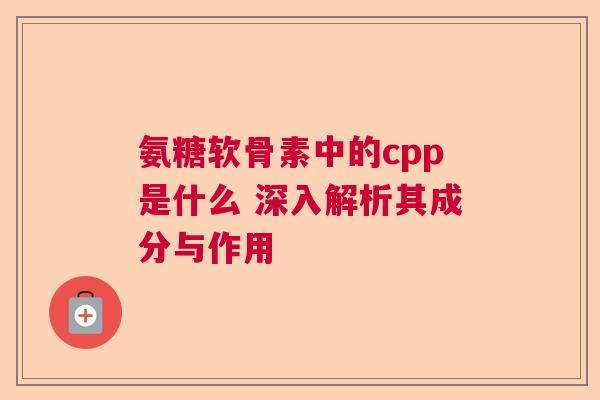 氨糖软骨素中的cpp是什么 深入解析其成分与作用