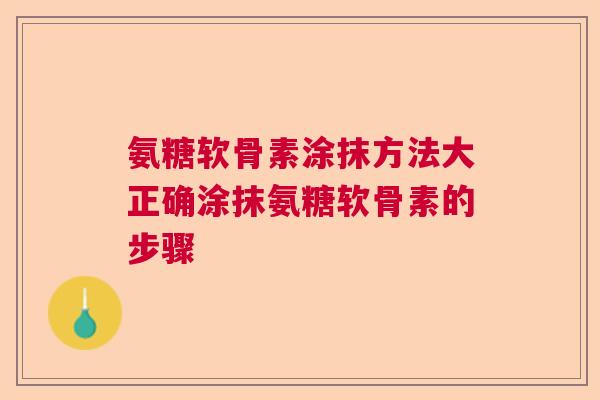 氨糖软骨素涂抹方法大正确涂抹氨糖软骨素的步骤