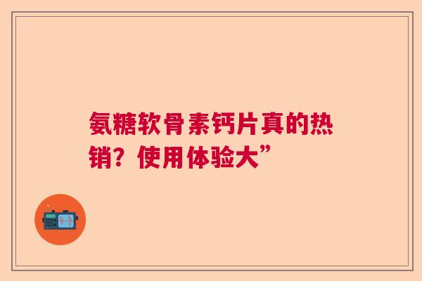 氨糖软骨素钙片真的热销？使用体验大”