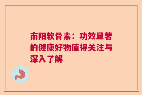 南阳软骨素：功效显著的健康好物值得关注与深入了解