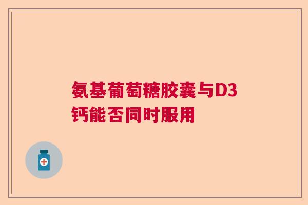 氨基葡萄糖胶囊与D3钙能否同时服用