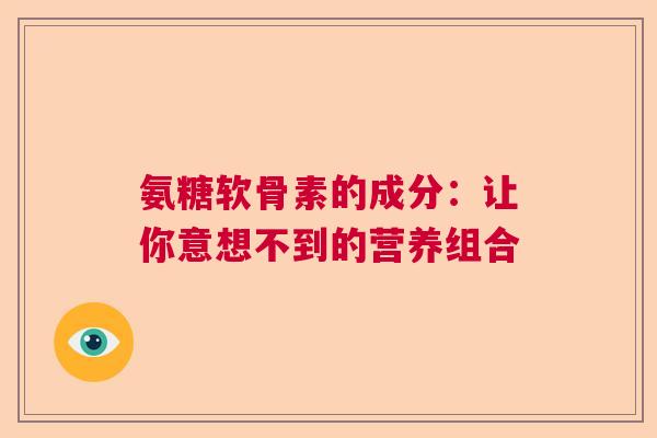 氨糖软骨素的成分：让你意想不到的营养组合