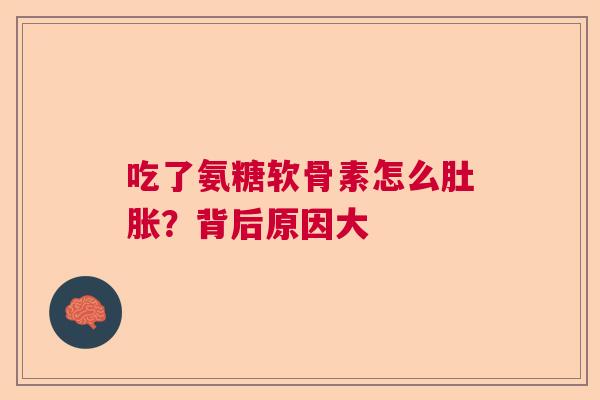 吃了氨糖软骨素怎么肚胀？背后原因大