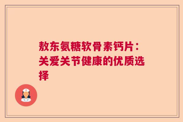 敖东氨糖软骨素钙片：关爱关节健康的优质选择