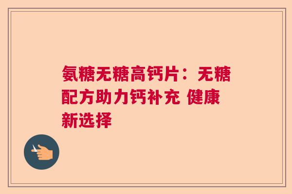 氨糖无糖高钙片：无糖配方助力钙补充 健康新选择
