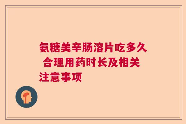 氨糖美辛肠溶片吃多久 合理用药时长及相关注意事项