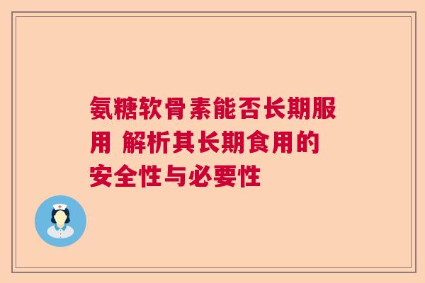 氨糖软骨素能否长期服用 解析其长期食用的安全性与必要性