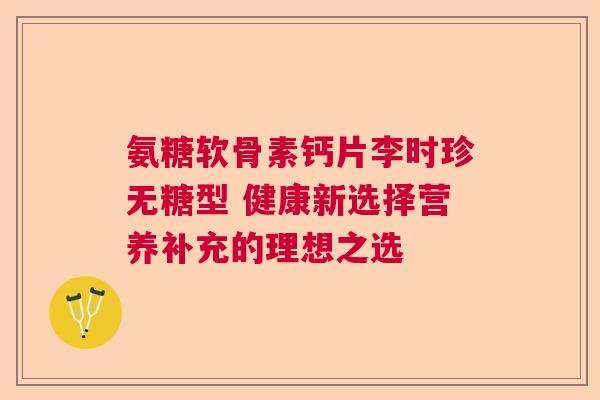 氨糖软骨素钙片李时珍无糖型 健康新选择营养补充的理想之选