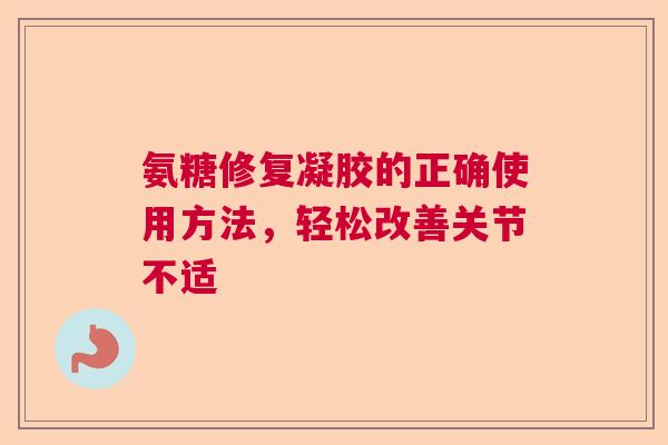 氨糖修复凝胶的正确使用方法，轻松改善关节不适