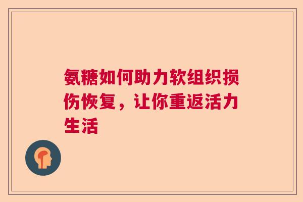 氨糖如何助力软组织损伤恢复，让你重返活力生活