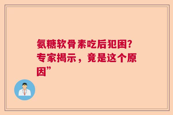 氨糖软骨素吃后犯困？专家揭示，竟是这个原因”