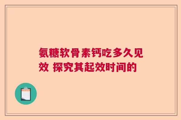 氨糖软骨素钙吃多久见效 探究其起效时间的