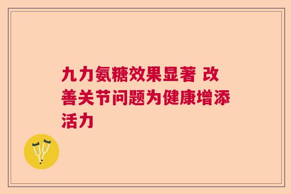 九力氨糖效果显著 改善关节问题为健康增添活力