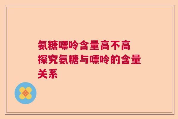 氨糖嘌呤含量高不高 探究氨糖与嘌呤的含量关系