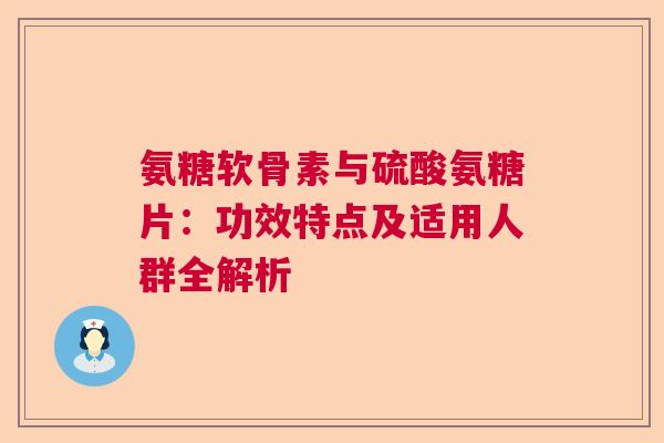 氨糖软骨素与硫酸氨糖片：功效特点及适用人群全解析