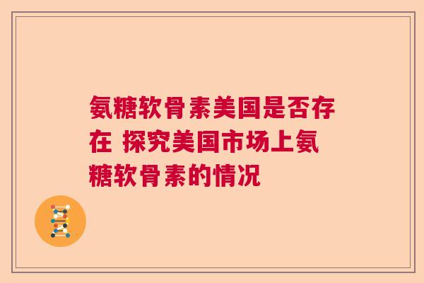 氨糖软骨素美国是否存在 探究美国市场上氨糖软骨素的情况