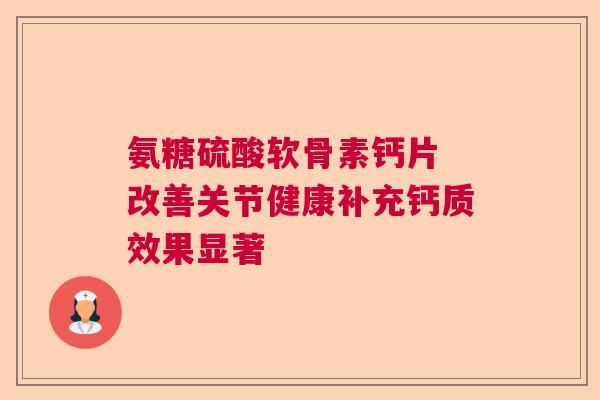 氨糖硫酸软骨素钙片 改善关节健康补充钙质效果显著