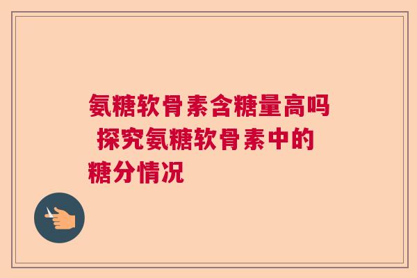 氨糖软骨素含糖量高吗 探究氨糖软骨素中的糖分情况
