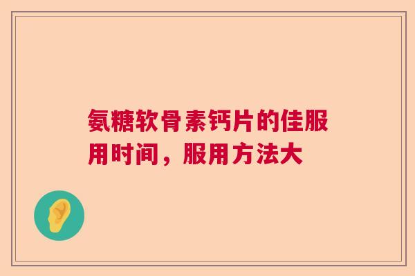 氨糖软骨素钙片的佳服用时间，服用方法大