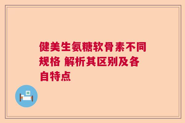 健美生氨糖软骨素不同规格 解析其区别及各自特点