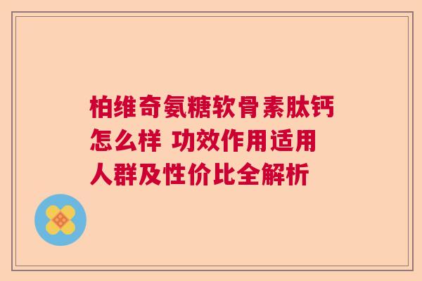 柏维奇氨糖软骨素肽钙怎么样 功效作用适用人群及性价比全解析