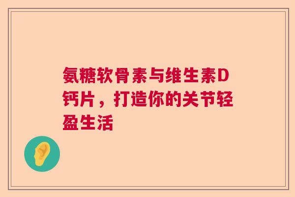 氨糖软骨素与维生素D钙片，打造你的关节轻盈生活
