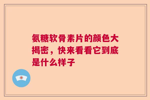 氨糖软骨素片的颜色大揭密，快来看看它到底是什么样子