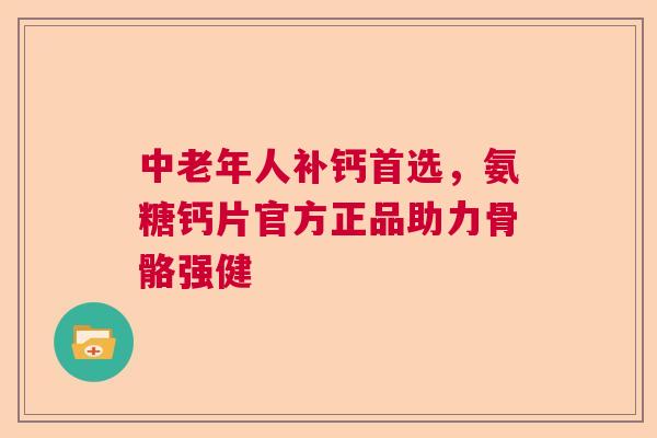 中老年人补钙首选，氨糖钙片官方正品助力骨骼强健