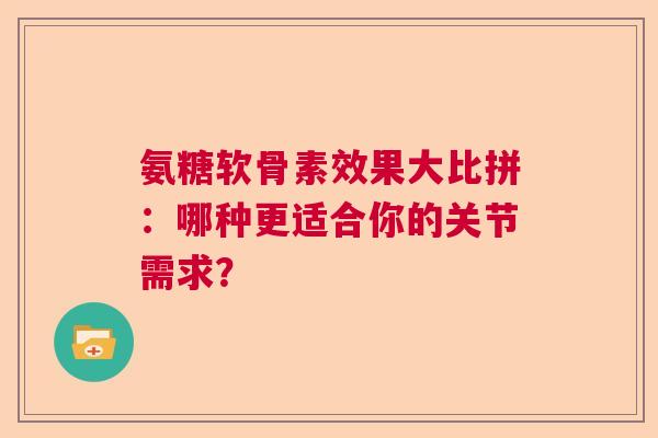 氨糖软骨素效果大比拼：哪种更适合你的关节需求？