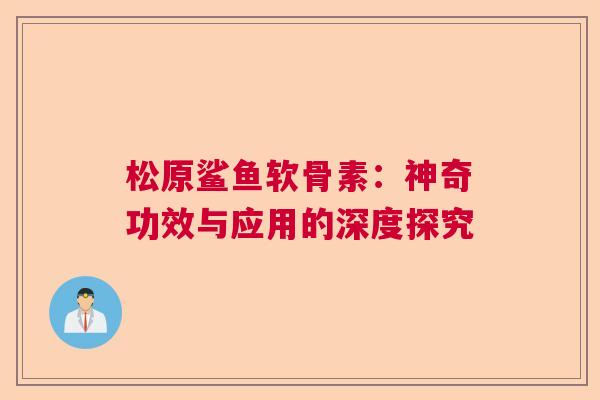 松原鲨鱼软骨素：神奇功效与应用的深度探究