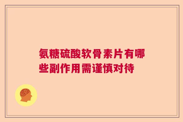氨糖硫酸软骨素片有哪些副作用需谨慎对待