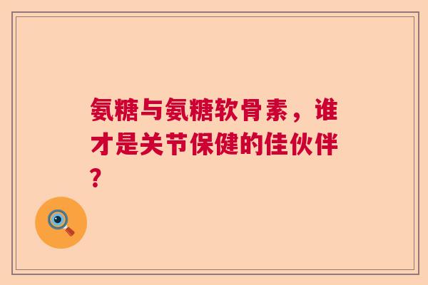 氨糖与氨糖软骨素，谁才是关节保健的佳伙伴？
