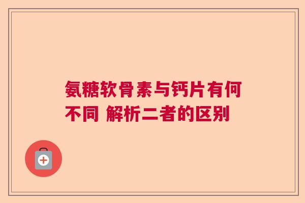 氨糖软骨素与钙片有何不同 解析二者的区别