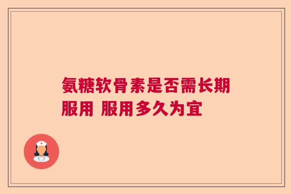 氨糖软骨素是否需长期服用 服用多久为宜