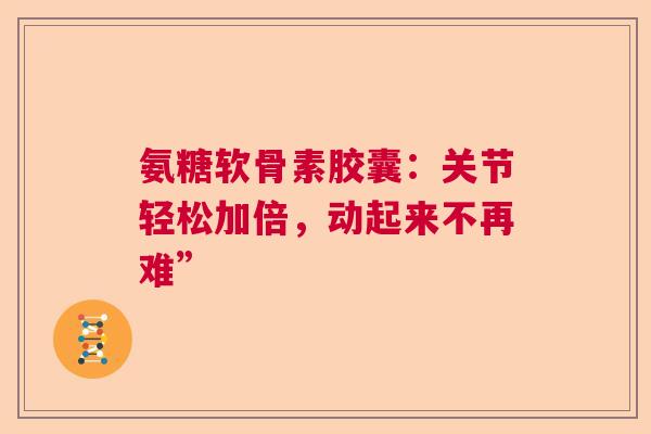 氨糖软骨素胶囊：关节轻松加倍，动起来不再难”