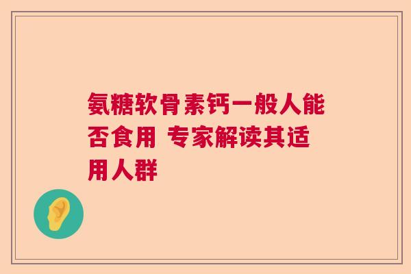 氨糖软骨素钙一般人能否食用 专家解读其适用人群