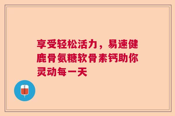 享受轻松活力，易速健鹿骨氨糖软骨素钙助你灵动每一天