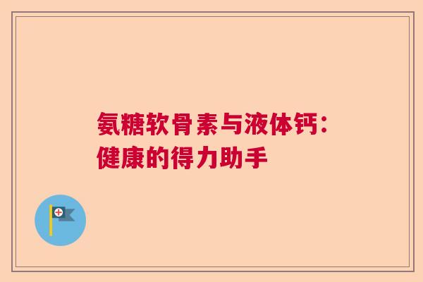 氨糖软骨素与液体钙：健康的得力助手