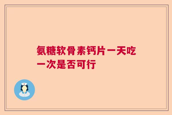 氨糖软骨素钙片一天吃一次是否可行