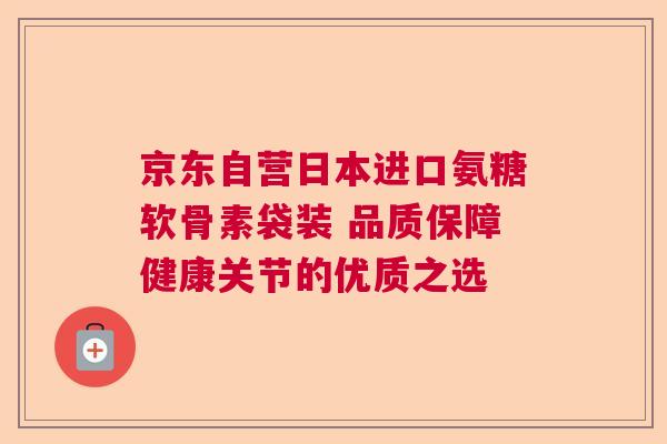 京东自营日本进口氨糖软骨素袋装 品质保障健康关节的优质之选