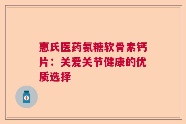 惠氏医药氨糖软骨素钙片：关爱关节健康的优质选择