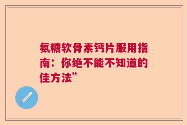 氨糖软骨素钙片服用指南：你绝不能不知道的佳方法”