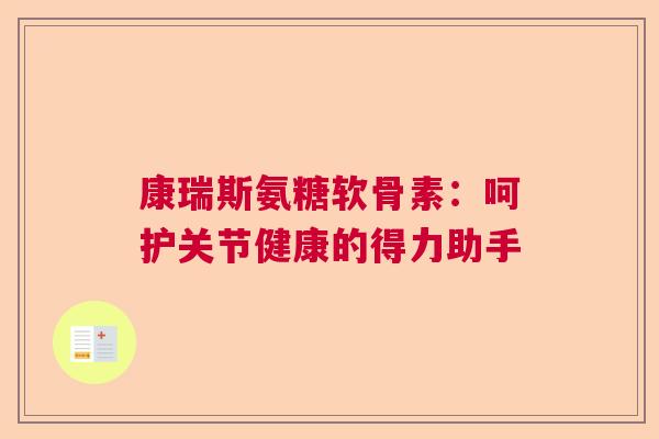 康瑞斯氨糖软骨素：呵护关节健康的得力助手