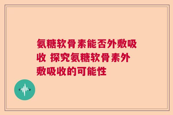 氨糖软骨素能否外敷吸收 探究氨糖软骨素外敷吸收的可能性