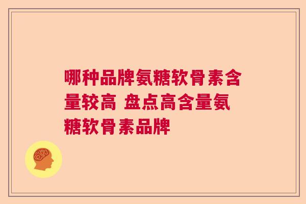 哪种品牌氨糖软骨素含量较高 盘点高含量氨糖软骨素品牌